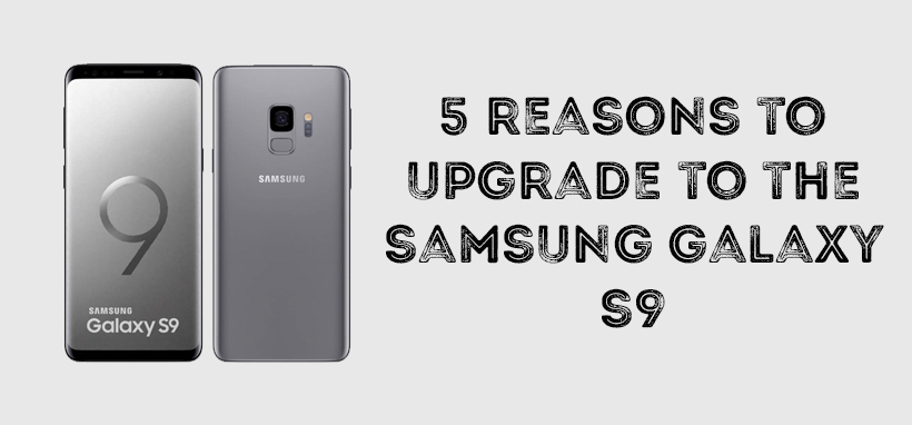 5 Reasons To Upgrade To The Samsung Galaxy S9